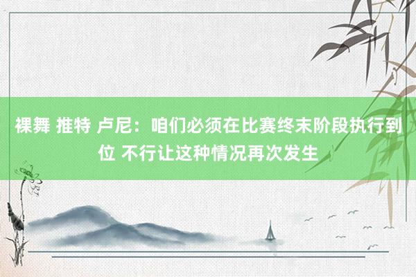 裸舞 推特 卢尼：咱们必须在比赛终末阶段执行到位 不行让这种情况再次发生