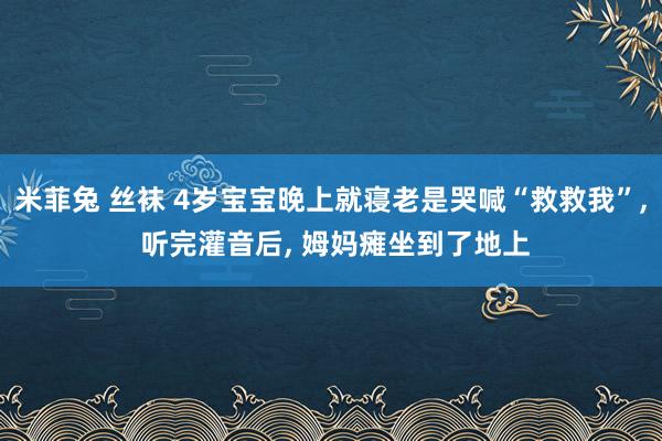 米菲兔 丝袜 4岁宝宝晚上就寝老是哭喊“救救我”， 听完灌音后， 姆妈瘫坐到了地上