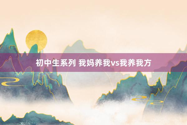 初中生系列 我妈养我vs我养我方