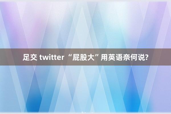 足交 twitter “屁股大”用英语奈何说?