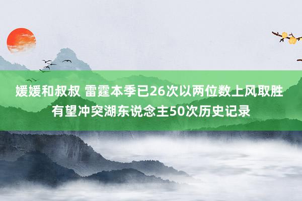 媛媛和叔叔 雷霆本季已26次以两位数上风取胜 有望冲突湖东说念主50次历史记录