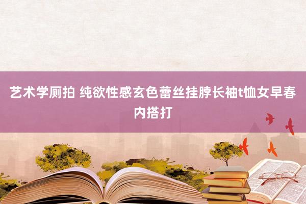 艺术学厕拍 纯欲性感玄色蕾丝挂脖长袖t恤女早春内搭打