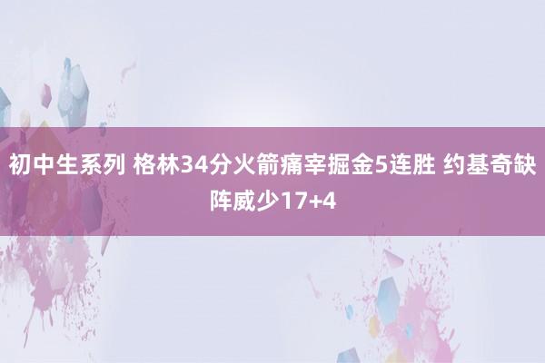 初中生系列 格林34分火箭痛宰掘金5连胜 约基奇缺阵威少17+4