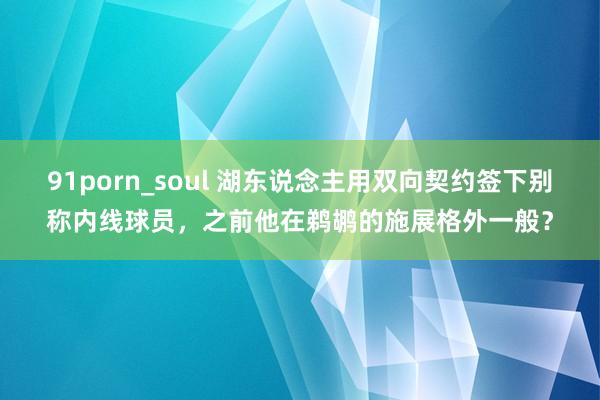 91porn_soul 湖东说念主用双向契约签下别称内线球员，之前他在鹈鹕的施展格外一般？