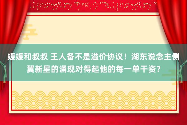 媛媛和叔叔 王人备不是溢价协议！湖东说念主侧翼新星的涌现对得起他的每一单干资？