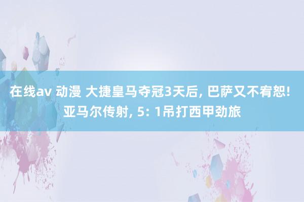 在线av 动漫 大捷皇马夺冠3天后， 巴萨又不宥恕! 亚马尔传射， 5: 1吊打西甲劲旅