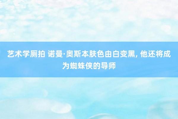 艺术学厕拍 诺曼·奥斯本肤色由白变黑， 他还将成为蜘蛛侠的导师