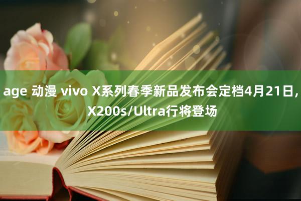 age 动漫 vivo X系列春季新品发布会定档4月21日， X200s/Ultra行将登场