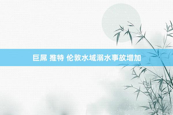 巨屌 推特 伦敦水域溺水事故增加