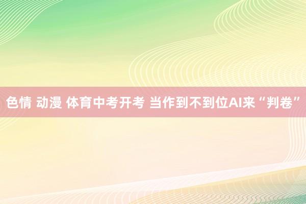 色情 动漫 体育中考开考 当作到不到位AI来“判卷”