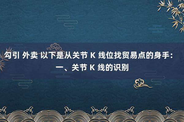 勾引 外卖 以下是从关节 K 线位找贸易点的身手: 一、关节 K 线的识别