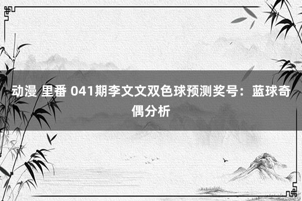 动漫 里番 041期李文文双色球预测奖号：蓝球奇偶分析