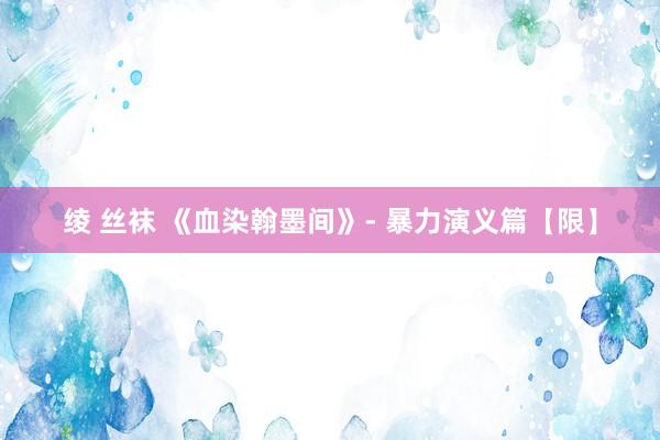 绫 丝袜 《血染翰墨间》- 暴力演义篇【限】