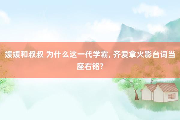 媛媛和叔叔 为什么这一代学霸， 齐爱拿火影台词当座右铭?