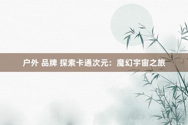 户外 品牌 探索卡通次元：魔幻宇宙之旅