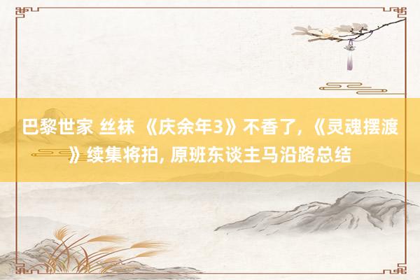 巴黎世家 丝袜 《庆余年3》不香了， 《灵魂摆渡》续集将拍， 原班东谈主马沿路总结